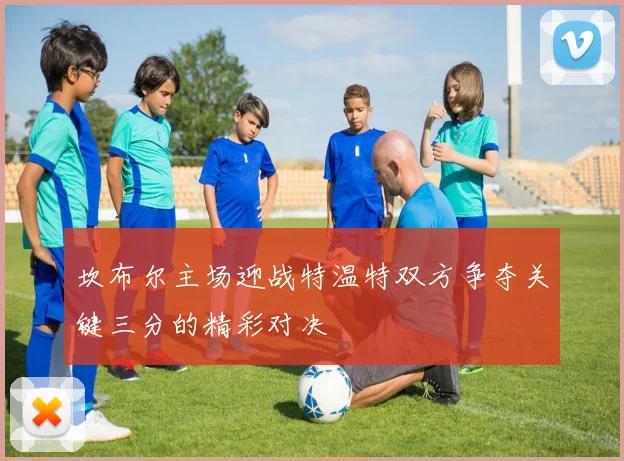 坎布尔主场迎战特温特双方争夺关键三分的精彩对决