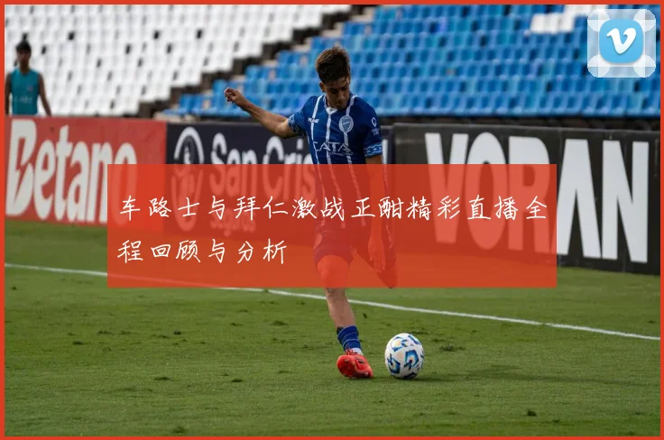 车路士与拜仁激战正酣精彩直播全程回顾与分析