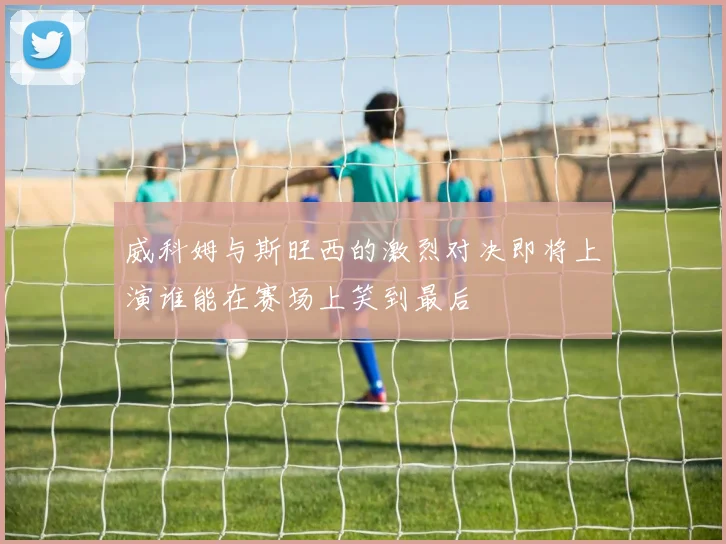 威科姆与斯旺西的激烈对决即将上演谁能在赛场上笑到最后