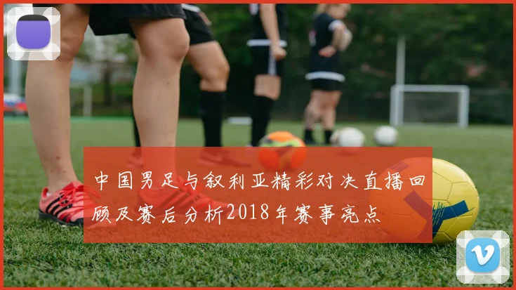 中国男足与叙利亚精彩对决直播回顾及赛后分析2018年赛事亮点