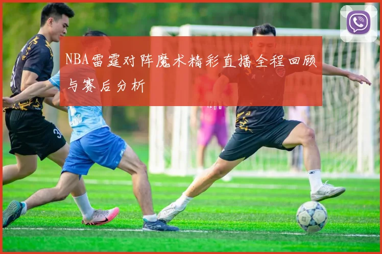 NBA雷霆对阵魔术精彩直播全程回顾与赛后分析