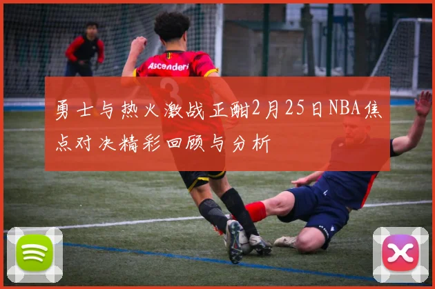 勇士与热火激战正酣2月25日NBA焦点对决精彩回顾与分析