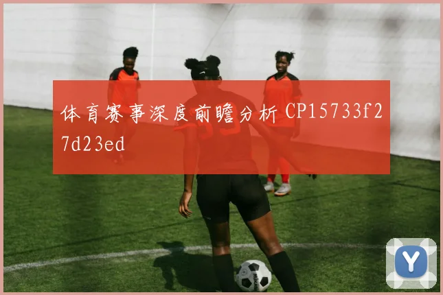 体育赛事深度前瞻分析 CP15733f27d23ed
