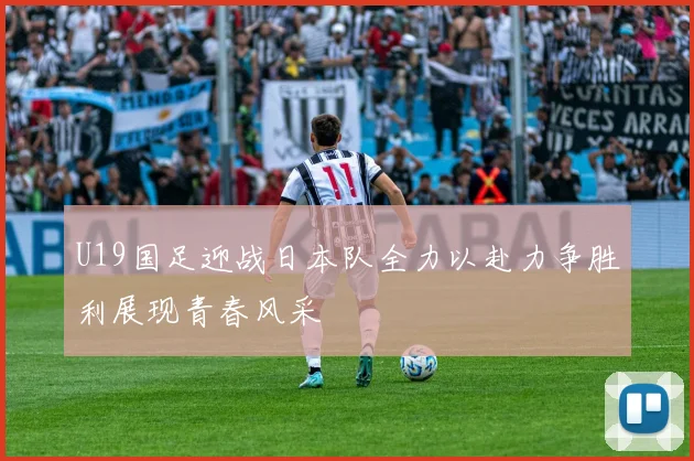 U19国足迎战日本队全力以赴力争胜利展现青春风采