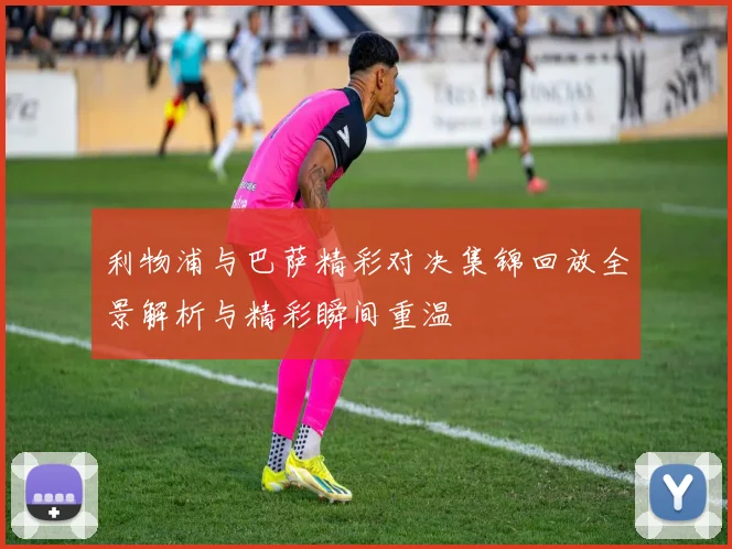 利物浦与巴萨精彩对决集锦回放全景解析与精彩瞬间重温