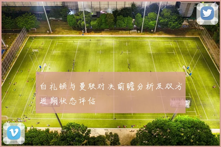 白礼顿与曼联对决前瞻分析及双方近期状态评估