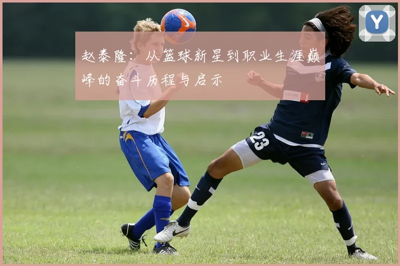 赵泰隆：从篮球新星到职业生涯巅峰的奋斗历程与启示