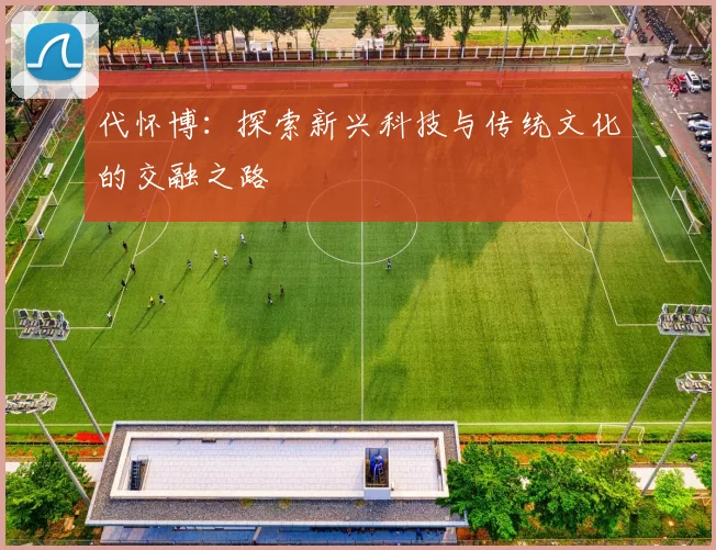 代怀博：探索新兴科技与传统文化的交融之路