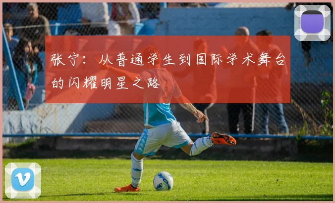 张宁：从普通学生到国际学术舞台的闪耀明星之路