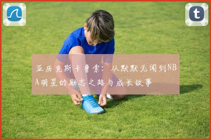 亚历克斯卡鲁索：从默默无闻到NBA明星的励志之路与成长故事