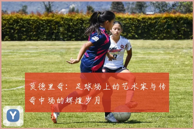 莫德里奇：足球场上的艺术家与传奇中场的辉煌岁月