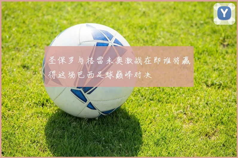 圣保罗与格雷米奥激战在即谁将赢得这场巴西足球巅峰对决