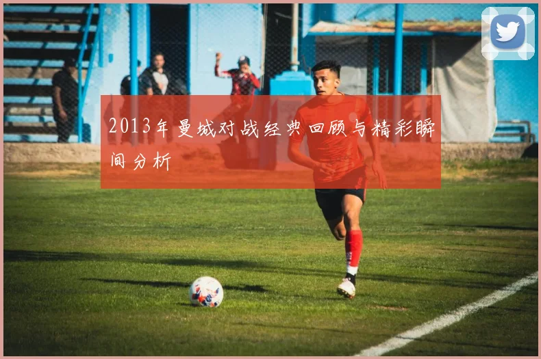 2013年曼城对战经典回顾与精彩瞬间分析