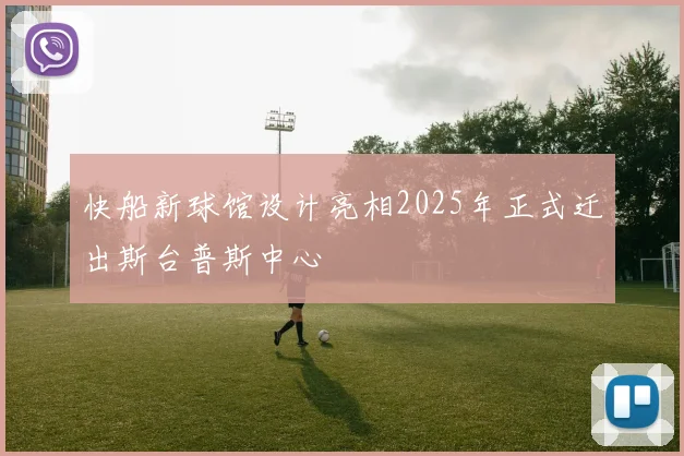 快船新球馆设计亮相2025年正式迁出斯台普斯中心