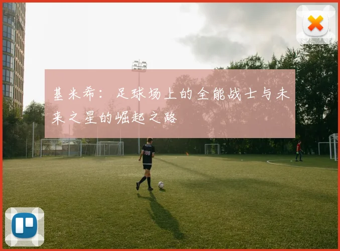 基米希：足球场上的全能战士与未来之星的崛起之路