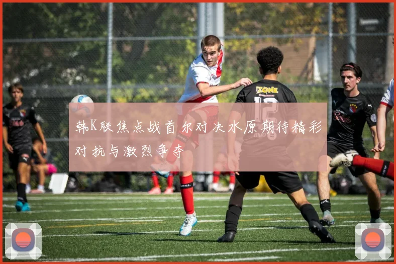 韩K联焦点战首尔对决水原期待精彩对抗与激烈争夺