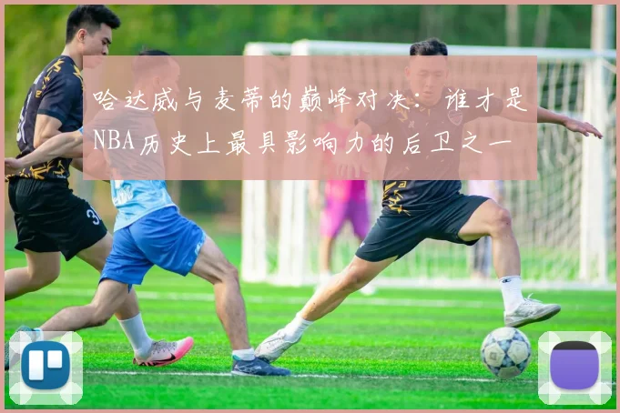 哈达威与麦蒂的巅峰对决：谁才是NBA历史上最具影响力的后卫之一