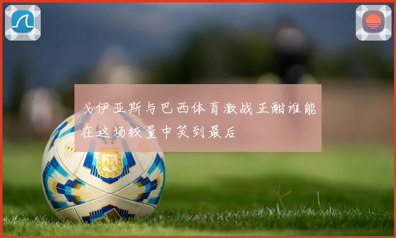 戈伊亚斯与巴西体育激战正酣谁能在这场较量中笑到最后