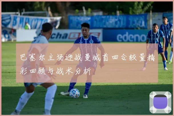 巴塞尔主场迎战曼城首回合较量精彩回顾与战术分析