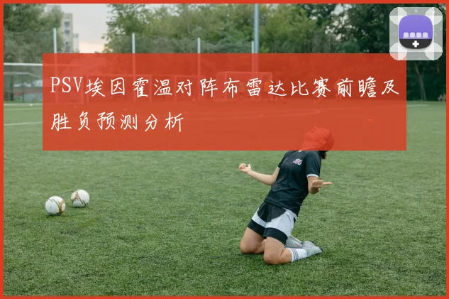 PSV埃因霍温对阵布雷达比赛前瞻及胜负预测分析