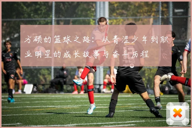 方硕的篮球之路：从青涩少年到职业明星的成长故事与奋斗历程