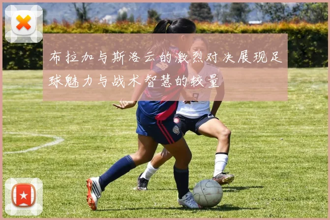 布拉加与斯洛云的激烈对决展现足球魅力与战术智慧的较量