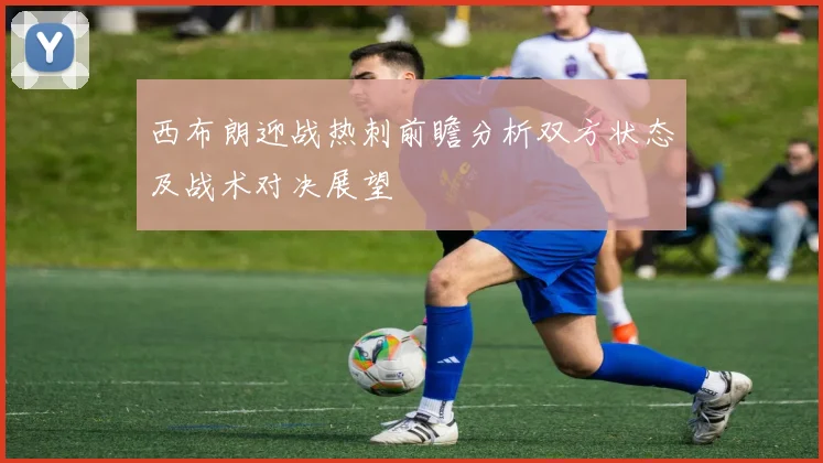 西布朗迎战热刺前瞻分析双方状态及战术对决展望