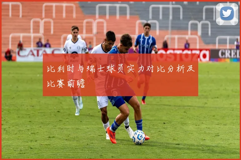 比利时与瑞士球员实力对比分析及比赛前瞻