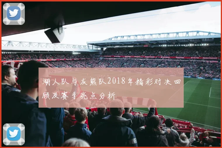 湖人队与灰熊队2018年精彩对决回顾及赛季亮点分析