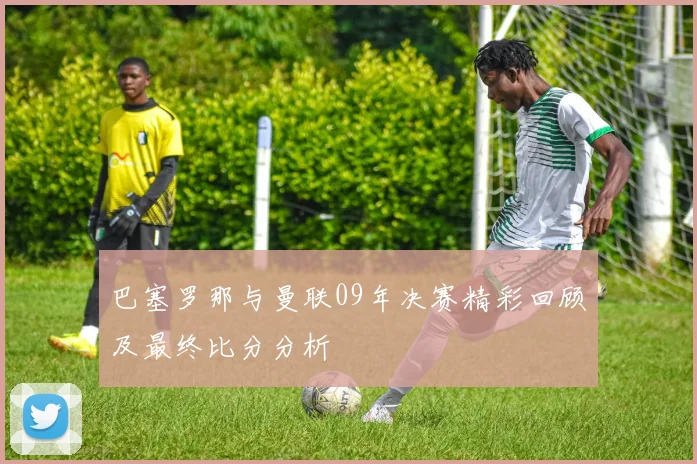 巴塞罗那与曼联09年决赛精彩回顾及最终比分分析