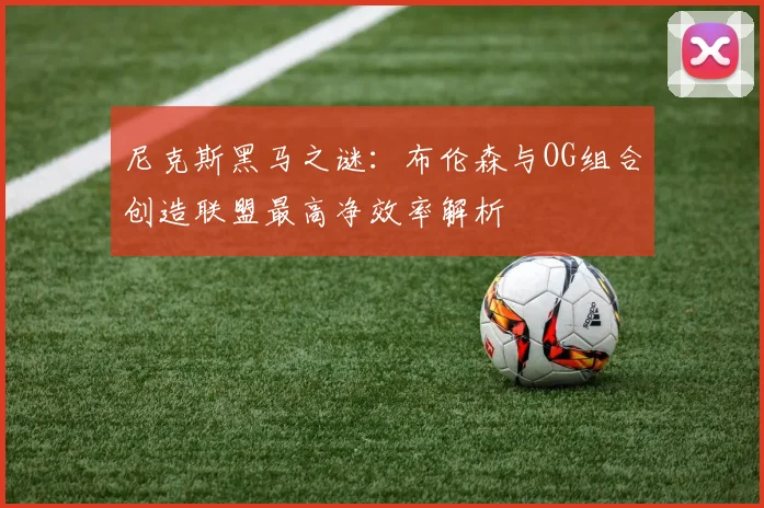 尼克斯黑马之谜：布伦森与OG组合创造联盟最高净效率解析