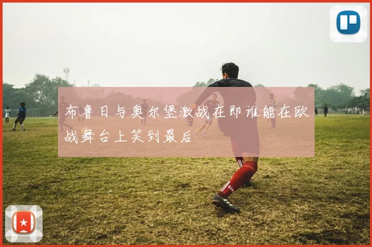 布鲁日与奥尔堡激战在即谁能在欧战舞台上笑到最后