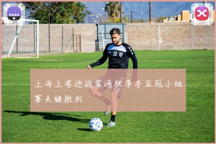 上海上港迎战蒙通联争夺亚冠小组赛关键胜利