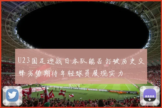 U23国足迎战日本队能否打破历史交锋劣势期待年轻球员展现实力