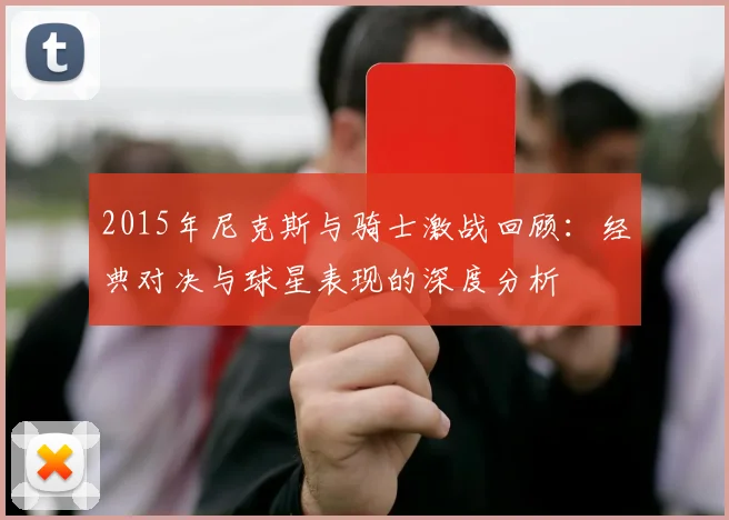 2015年尼克斯与骑士激战回顾：经典对决与球星表现的深度分析
