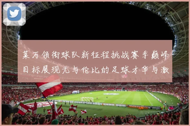 莱万领衔球队新征程挑战赛季巅峰目标展现无与伦比的足球才华与激情