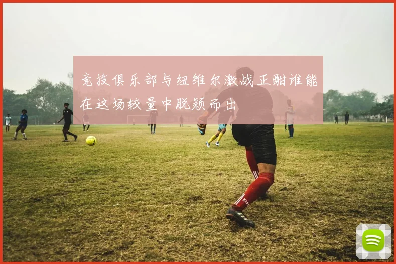 竞技俱乐部与纽维尔激战正酣谁能在这场较量中脱颖而出