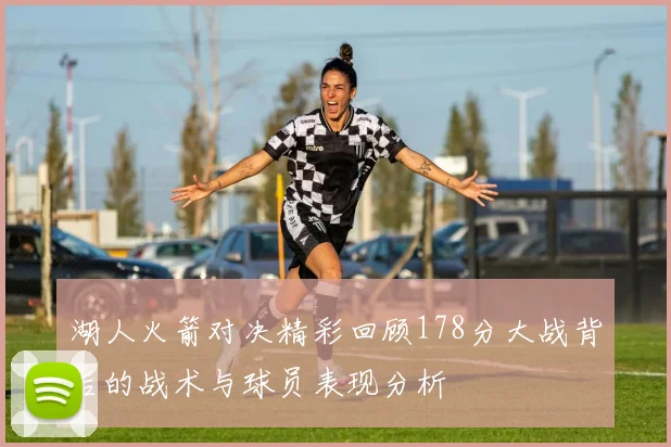 湖人火箭对决精彩回顾178分大战背后的战术与球员表现分析