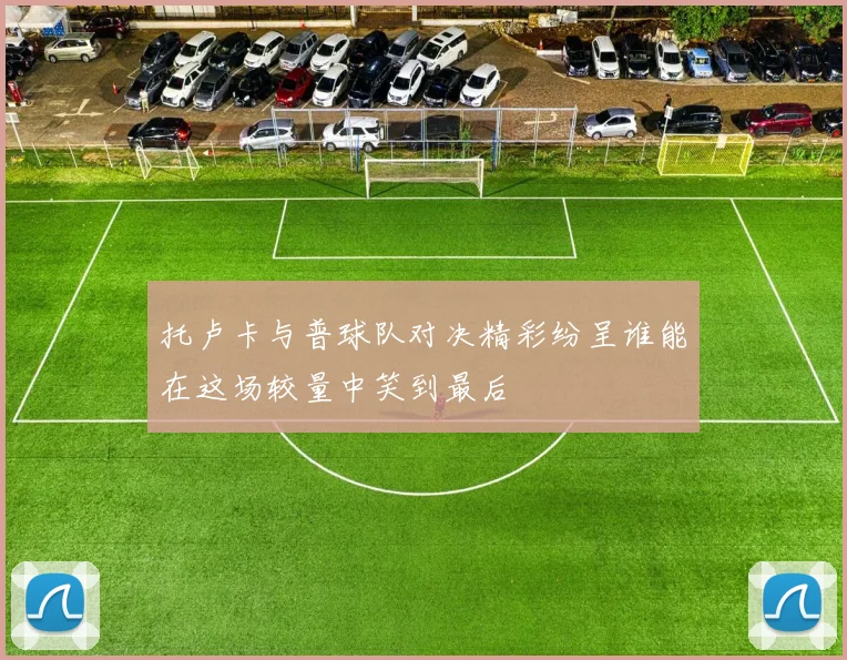 托卢卡与普球队对决精彩纷呈谁能在这场较量中笑到最后