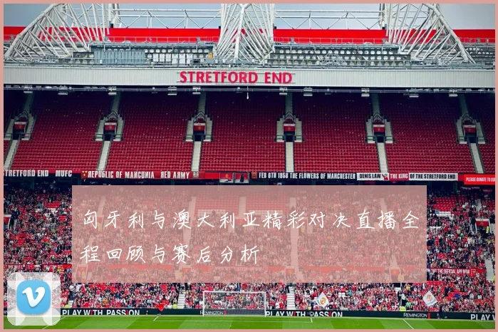 匈牙利与澳大利亚精彩对决直播全程回顾与赛后分析