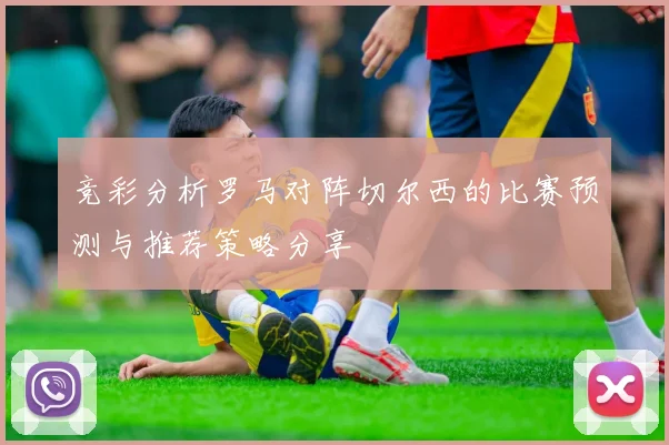竞彩分析罗马对阵切尔西的比赛预测与推荐策略分享