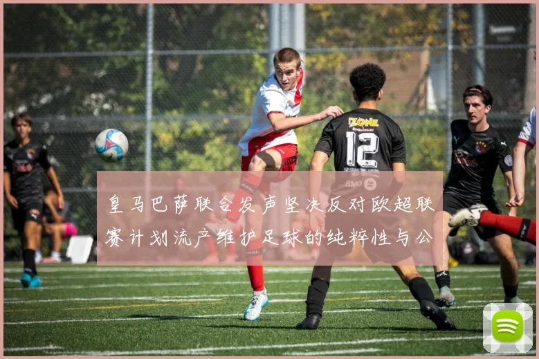 皇马巴萨联合发声坚决反对欧超联赛计划流产维护足球的纯粹性与公平性