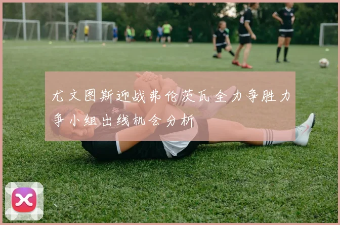 尤文图斯迎战弗伦茨瓦全力争胜力争小组出线机会分析