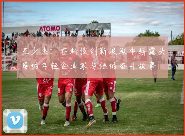 王少杰：在科技创新浪潮中崭露头角的年轻企业家与他的奋斗故事