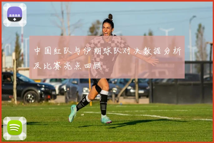 中国红队与伊朗球队对决数据分析及比赛亮点回顾