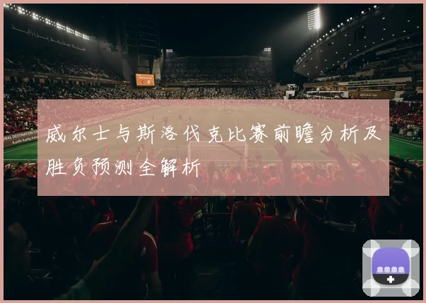 威尔士与斯洛伐克比赛前瞻分析及胜负预测全解析
