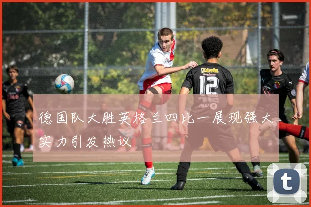 德国队大胜英格兰四比一展现强大实力引发热议