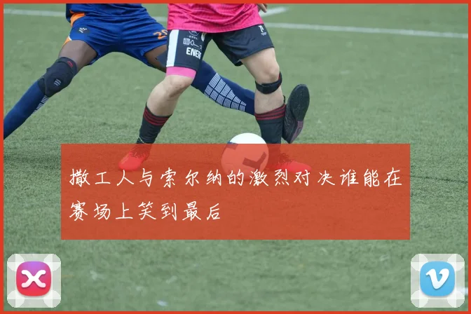 撒工人与索尔纳的激烈对决谁能在赛场上笑到最后