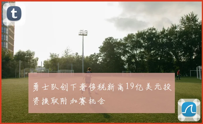 勇士队创下奢侈税新高19亿美元投资换取附加赛机会